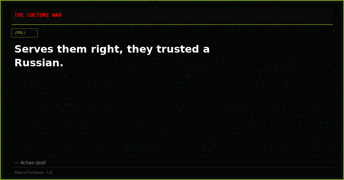 Serves them right, they trusted a Russian.