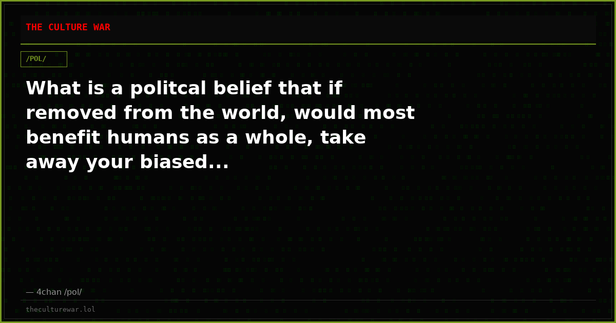 What is a politcal belief that if removed from the world, would most benefit humans as a whole, take away your biased...
