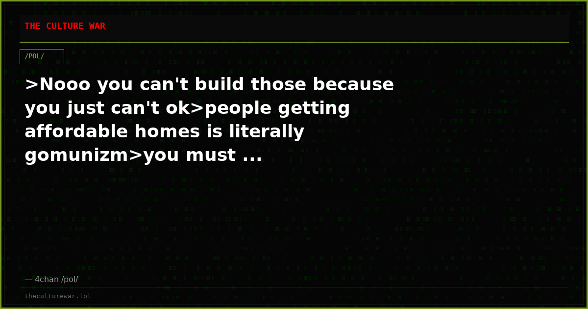 >Nooo you can't build those because you just can't ok>people getting affordable homes is literally gomunizm>you must ...
