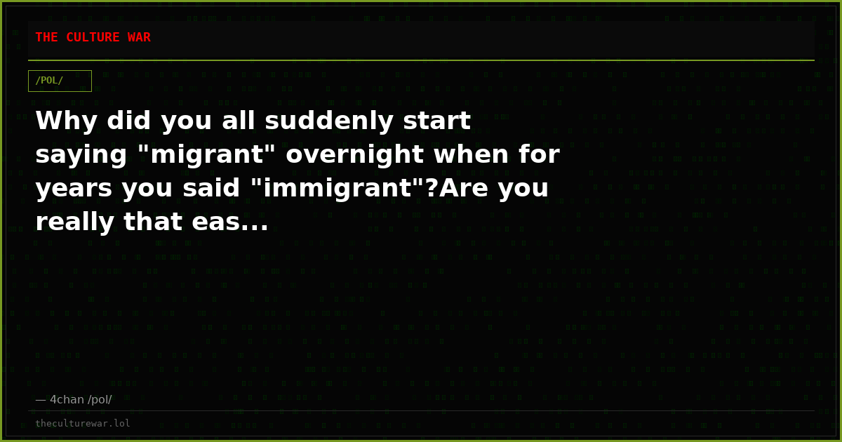 Why did you all suddenly start saying "migrant" overnight when for years you said "immigrant"?Are you really that eas...