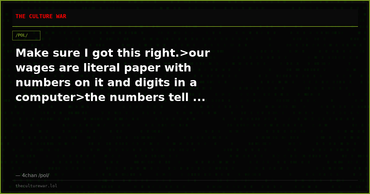 Make sure I got this right.>our wages are literal paper with numbers on it and digits in a computer>the numbers tell ...