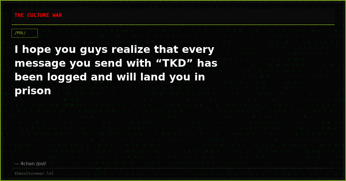 I hope you guys realize that every message you send with “TKD” has been logged and will land you in prison