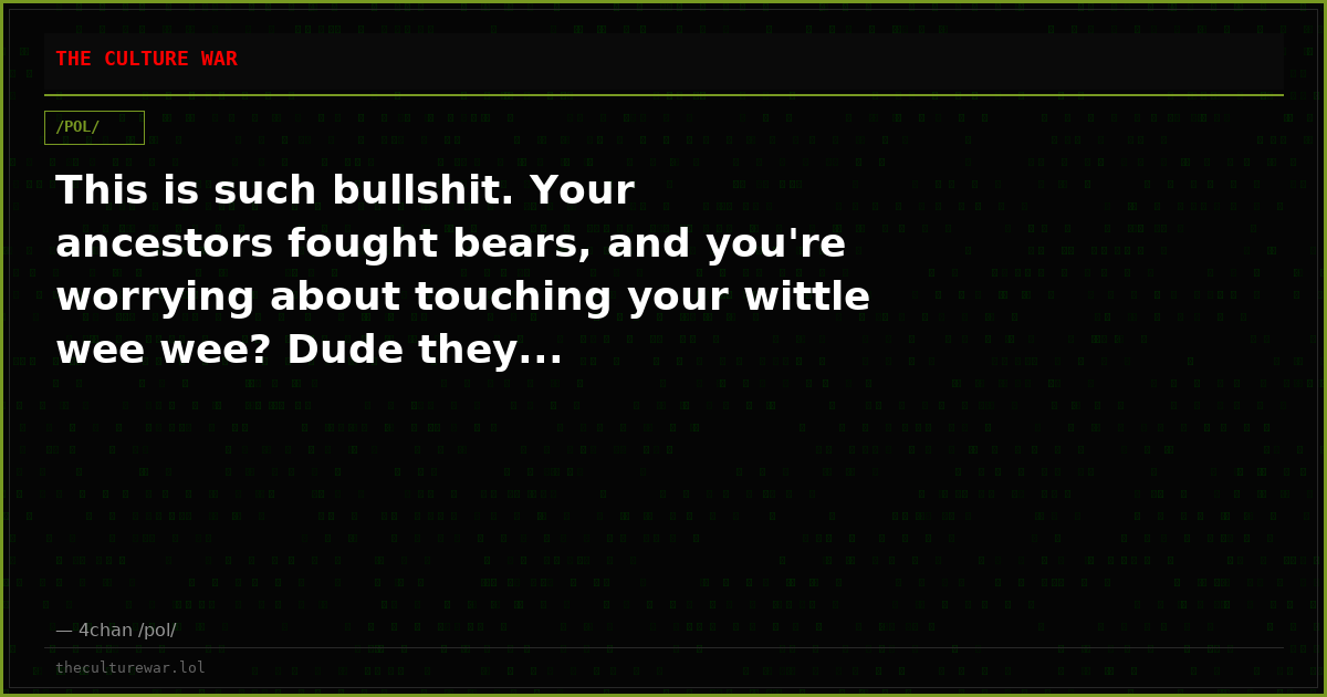 This is such bullshit. Your ancestors fought bears, and you're worrying about touching your wittle wee wee? Dude they...
