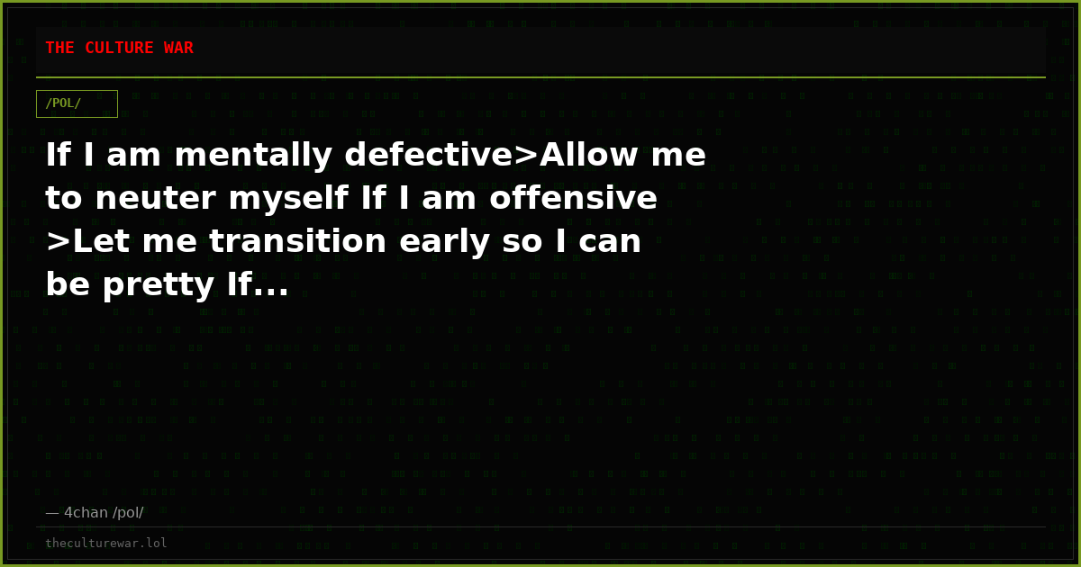 If I am mentally defective>Allow me to neuter myself If I am offensive >Let me transition early so I can be pretty If...