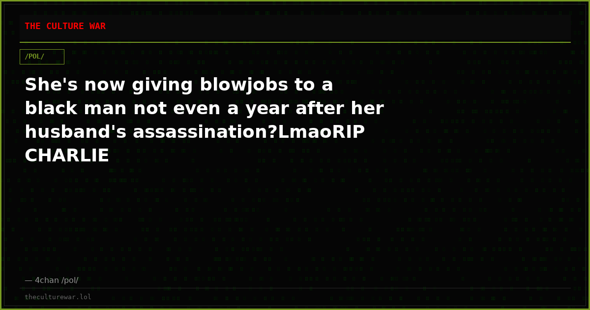 She's now giving blowjobs to a black man not even a year after her husband's assassination?LmaoRIP CHARLIE