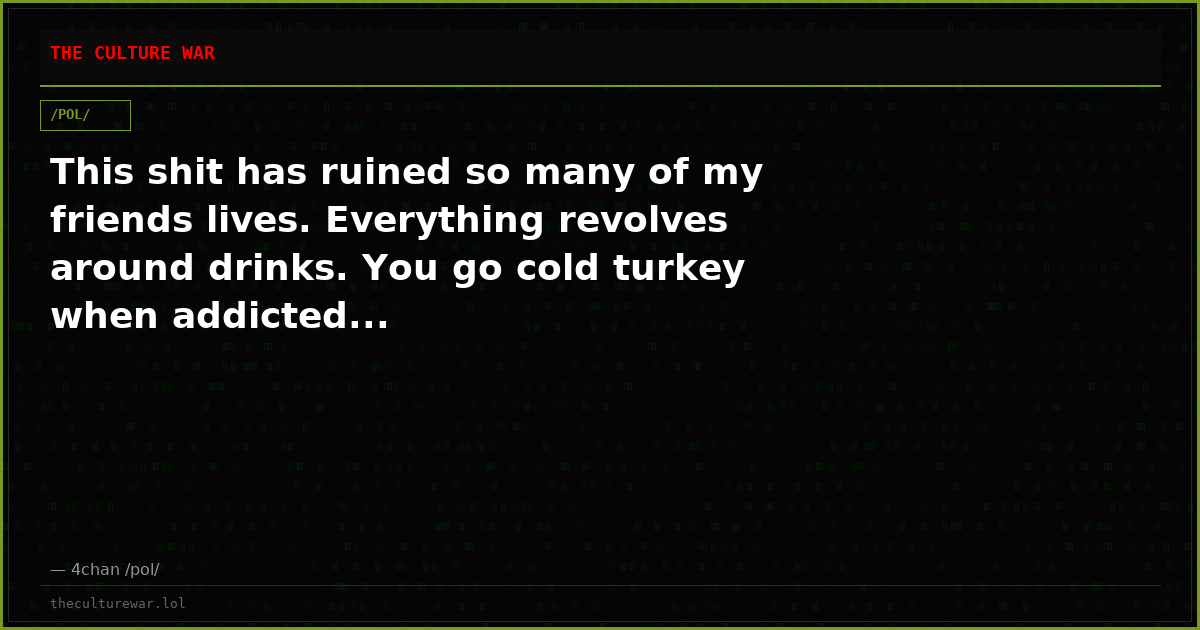 This shit has ruined so many of my friends lives. Everything revolves around drinks. You go cold turkey when addicted...