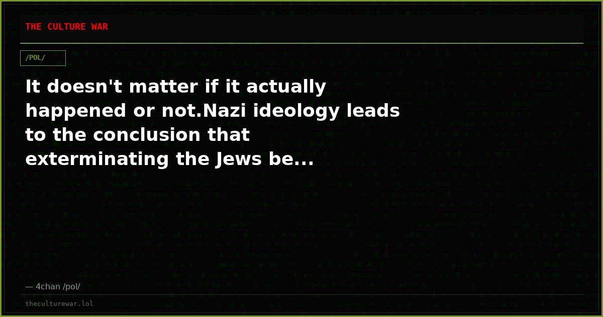 It doesn't matter if it actually happened or not.Nazi ideology leads to the conclusion that exterminating the Jews be...