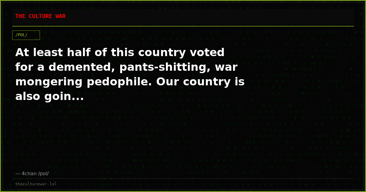 At least half of this country voted for a demented, pants-shitting, war mongering pedophile. Our country is also goin...