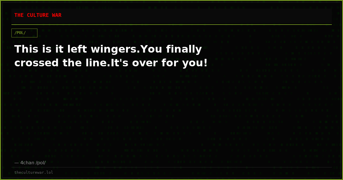 This is it left wingers.You finally crossed the line.It's over for you!