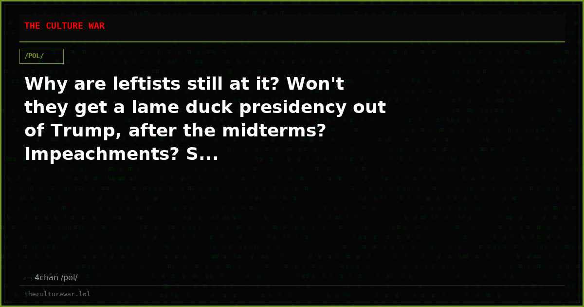 Why are leftists still at it? Won't they get a lame duck presidency out of Trump, after the midterms? Impeachments? S...
