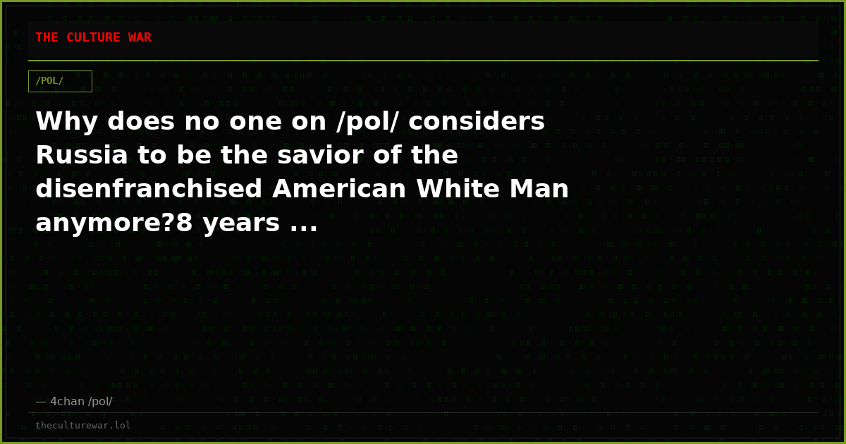 Why does no one on /pol/ considers Russia to be the savior of the disenfranchised American White Man anymore?8 years ...