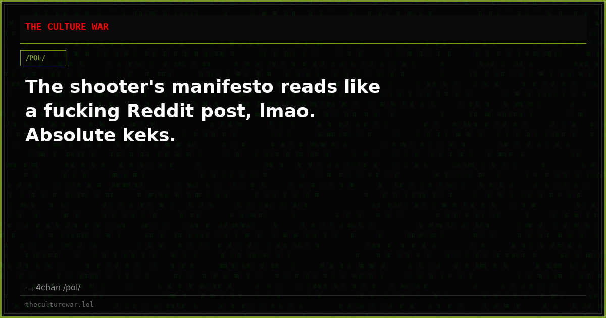 The shooter's manifesto reads like a fucking Reddit post, lmao. Absolute keks.