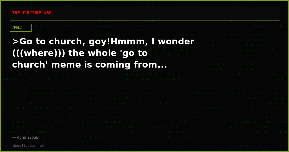 >Go to church, goy!Hmmm, I wonder (((where))) the whole 'go to church' meme is coming from...