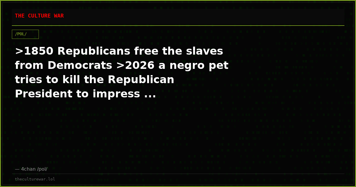 >1850 Republicans free the slaves from Democrats >2026 a negro pet tries to kill the Republican President to impress ...