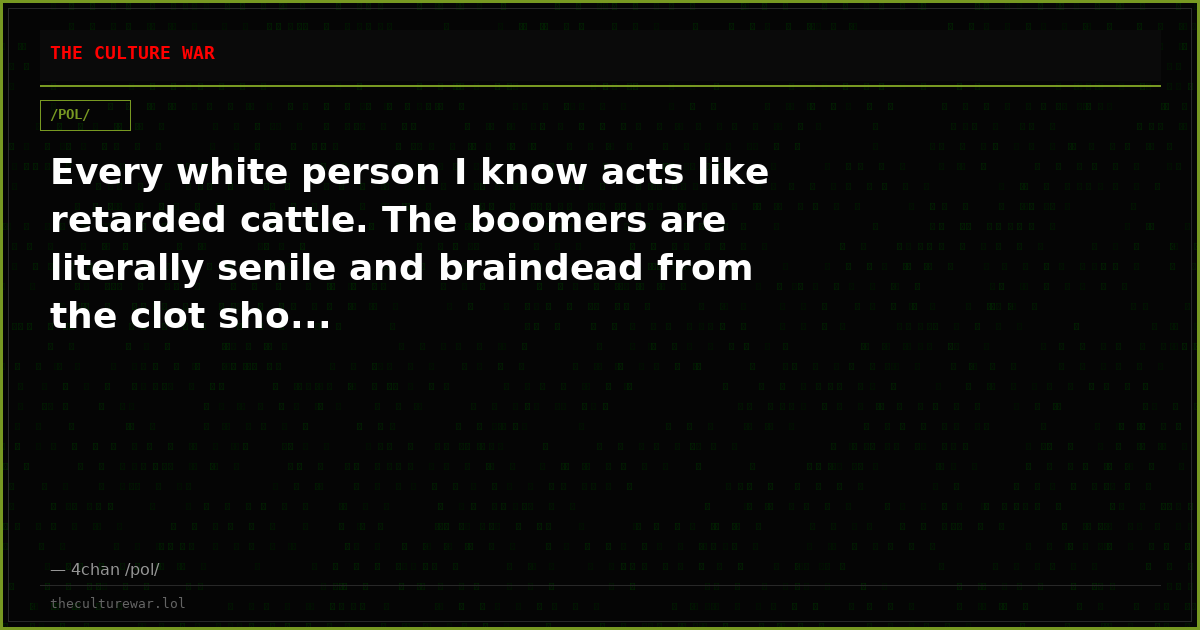Every white person I know acts like retarded cattle. The boomers are literally senile and braindead from the clot sho...
