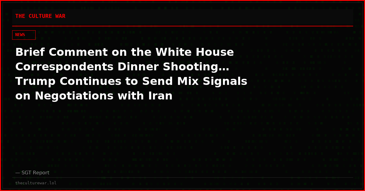 Brief Comment on the White House Correspondents Dinner Shooting… Trump Continues to Send Mix Signals on Negotiations with Iran