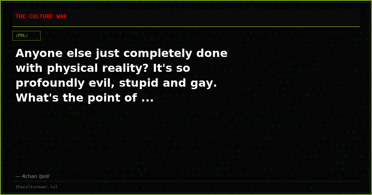 Anyone else just completely done with physical reality? It's so profoundly evil, stupid and gay. What's the point of ...