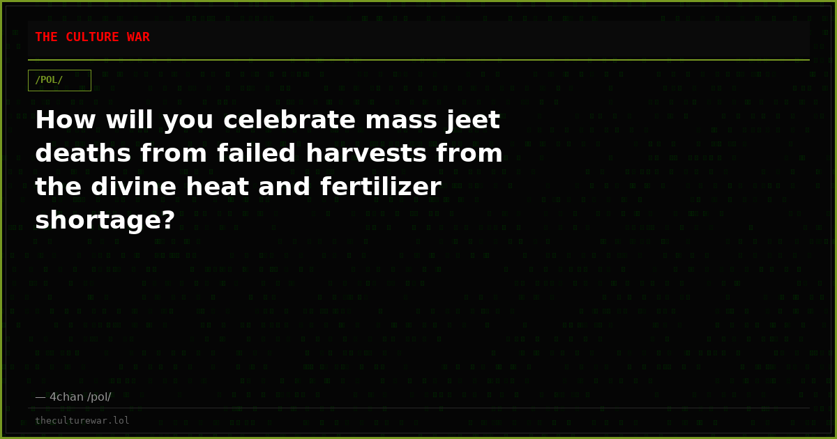How will you celebrate mass jeet deaths from failed harvests from the divine heat and fertilizer shortage?