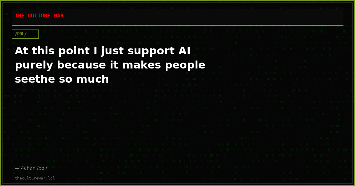 At this point I just support AI purely because it makes people seethe so much