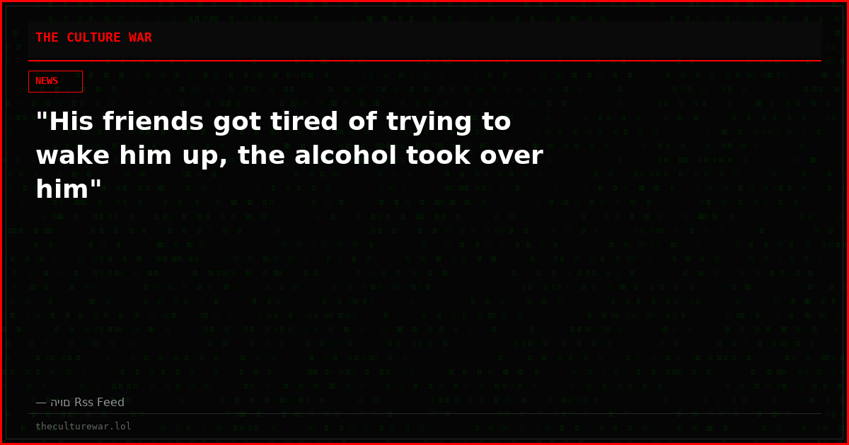 "His friends got tired of trying to wake him up, the alcohol took over him"