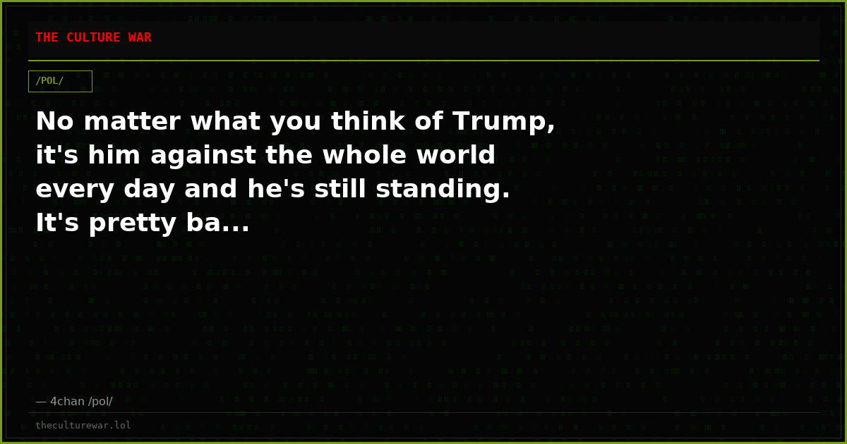 No matter what you think of Trump, it's him against the whole world every day and he's still standing. It's pretty ba...