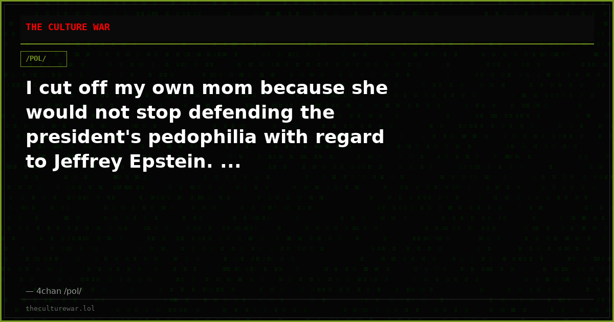 I cut off my own mom because she would not stop defending the president's pedophilia with regard to Jeffrey Epstein. ...