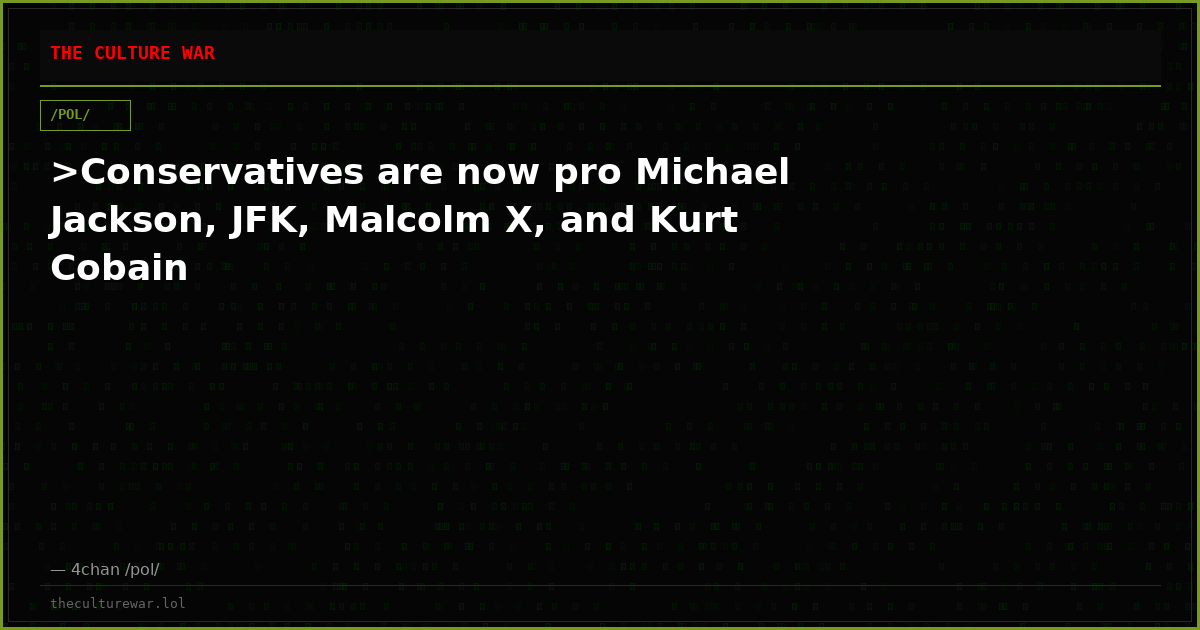 >Conservatives are now pro Michael Jackson, JFK, Malcolm X, and Kurt Cobain