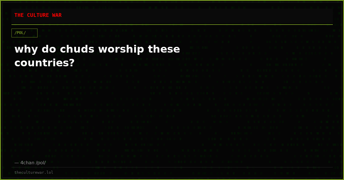 why do chuds worship these countries?