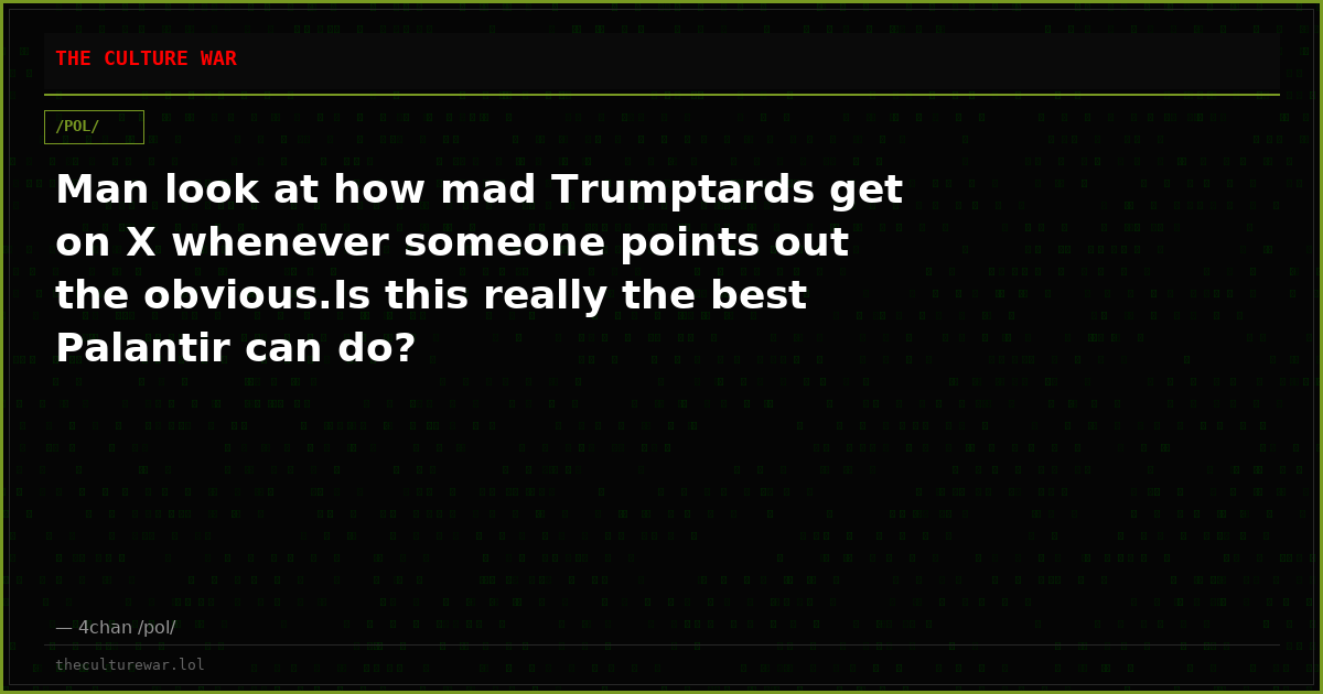 Man look at how mad Trumptards get on X whenever someone points out the obvious.Is this really the best Palantir can do?