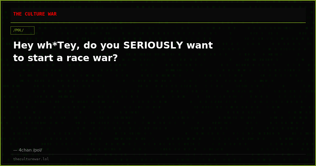 Hey wh*Tey, do you SERIOUSLY want to start a race war?