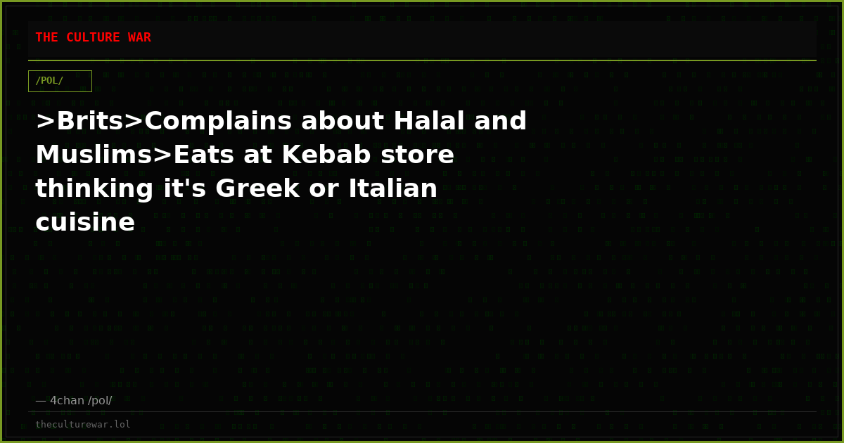 >Brits>Complains about Halal and Muslims>Eats at Kebab store thinking it's Greek or Italian cuisine