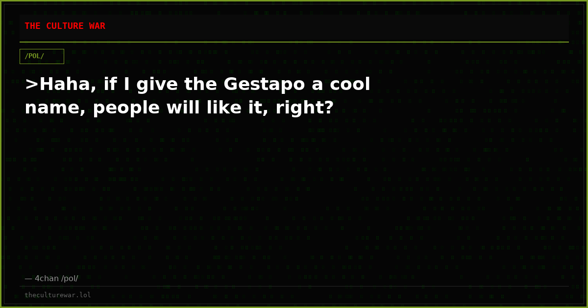 >Haha, if I give the Gestapo a cool name, people will like it, right?