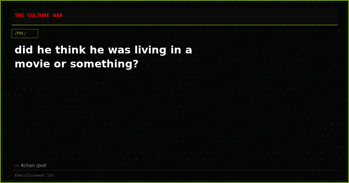 did he think he was living in a movie or something?