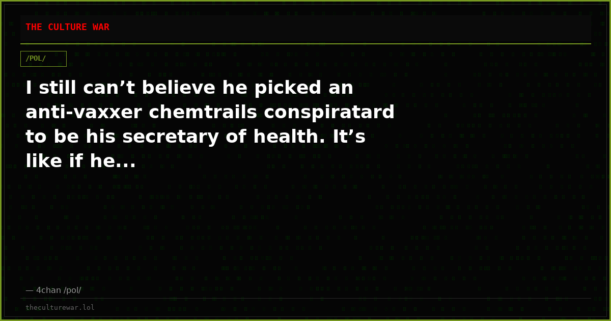 I still can’t believe he picked an anti-vaxxer chemtrails conspiratard to be his secretary of health. It’s like if he...