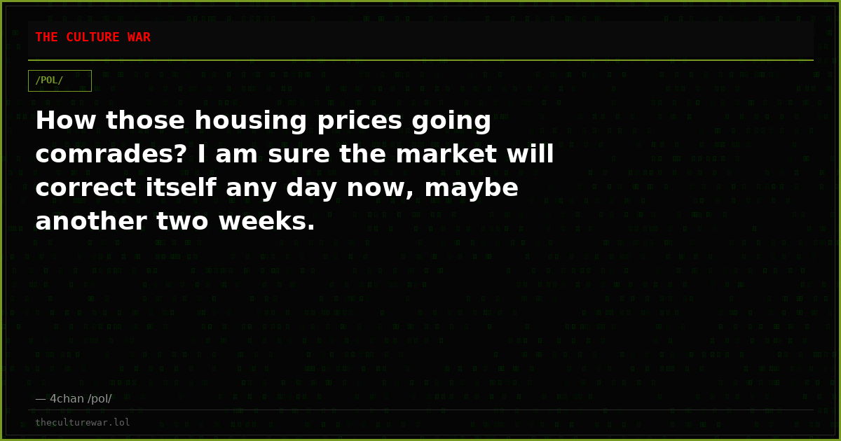 How those housing prices going comrades? I am sure the market will correct itself any day now, maybe another two weeks.