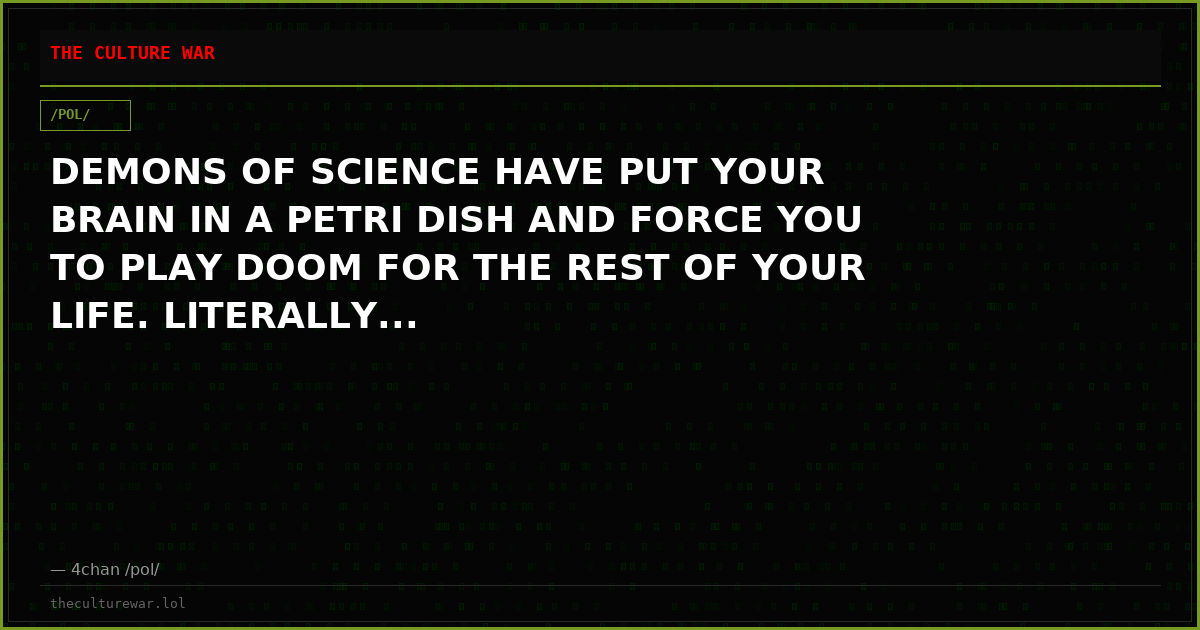 DEMONS OF SCIENCE HAVE PUT YOUR BRAIN IN A PETRI DISH AND FORCE YOU TO PLAY DOOM FOR THE REST OF YOUR LIFE. LITERALLY...