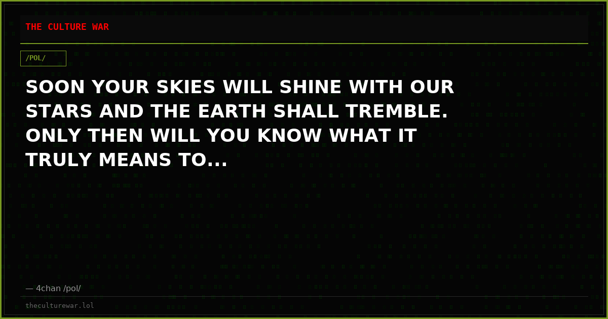 SOON YOUR SKIES WILL SHINE WITH OUR STARS AND THE EARTH SHALL TREMBLE. ONLY THEN WILL YOU KNOW WHAT IT TRULY MEANS TO...