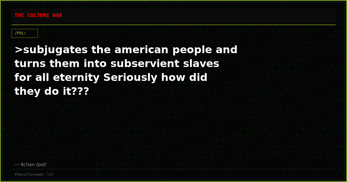 >subjugates the american people and turns them into subservient slaves for all eternity Seriously how did they do it???