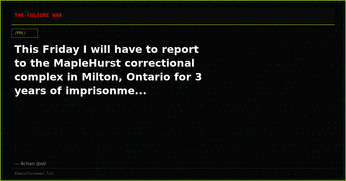 This Friday I will have to report to the MapleHurst correctional complex in Milton, Ontario for 3 years of imprisonme...