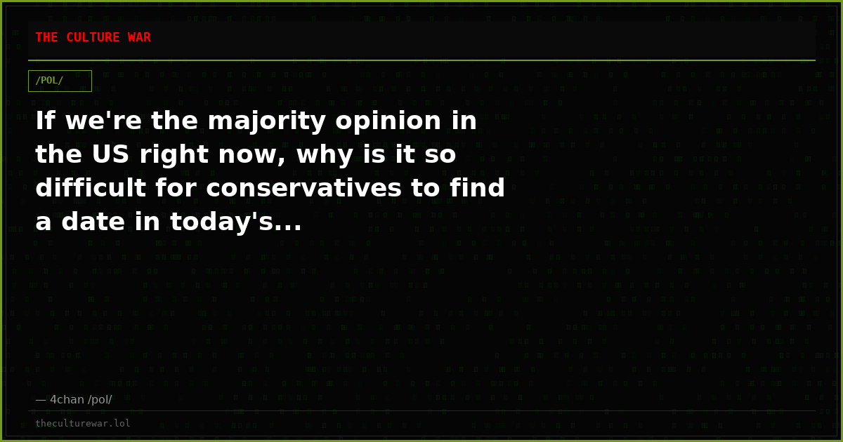 If we're the majority opinion in the US right now, why is it so difficult for conservatives to find a date in today's...