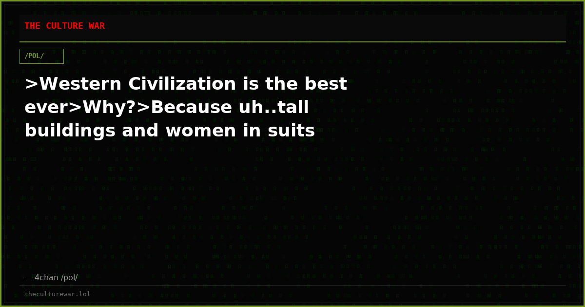 >Western Civilization is the best ever>Why?>Because uh..tall buildings and women in suits