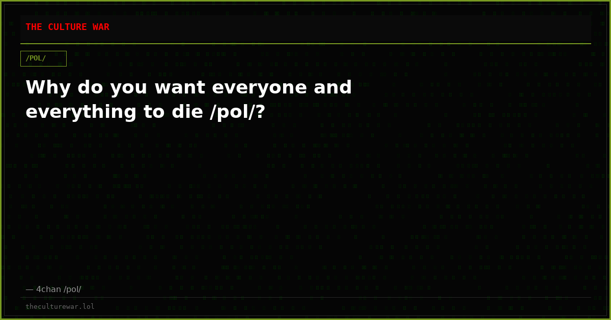 Why do you want everyone and everything to die /pol/?