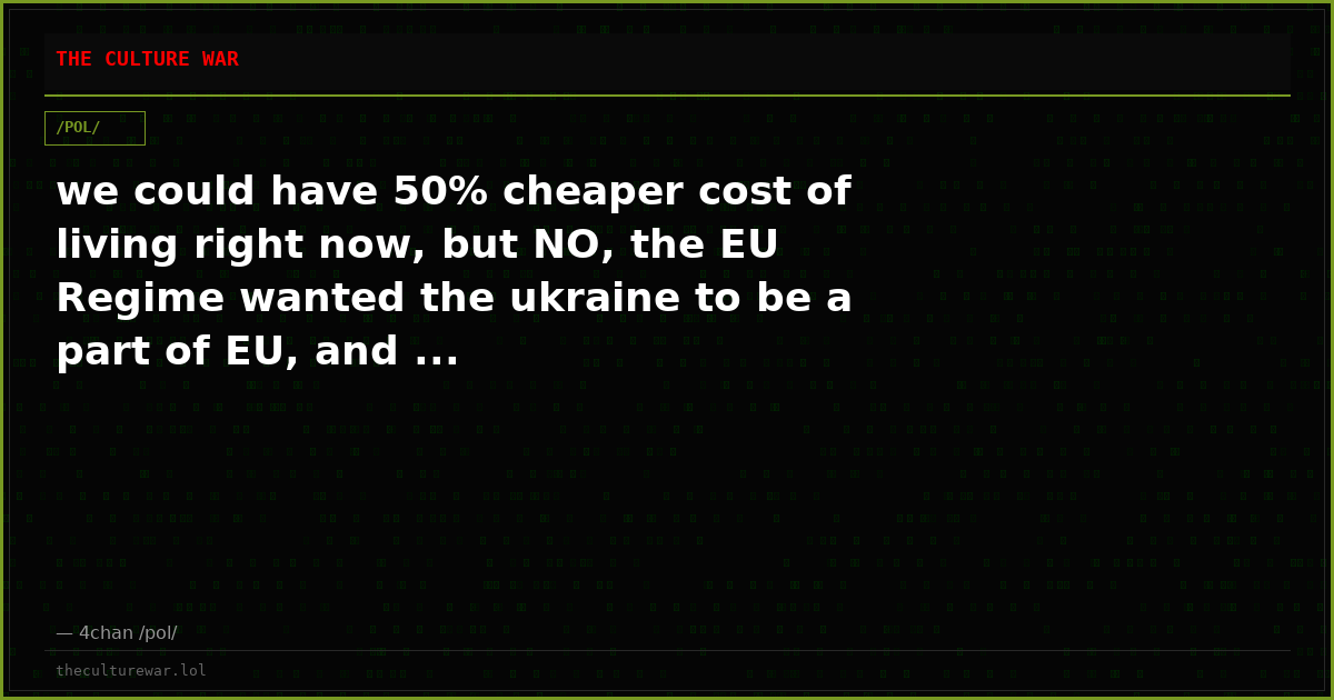 we could have 50% cheaper cost of living right now, but NO, the EU Regime wanted the ukraine to be a part of EU, and ...