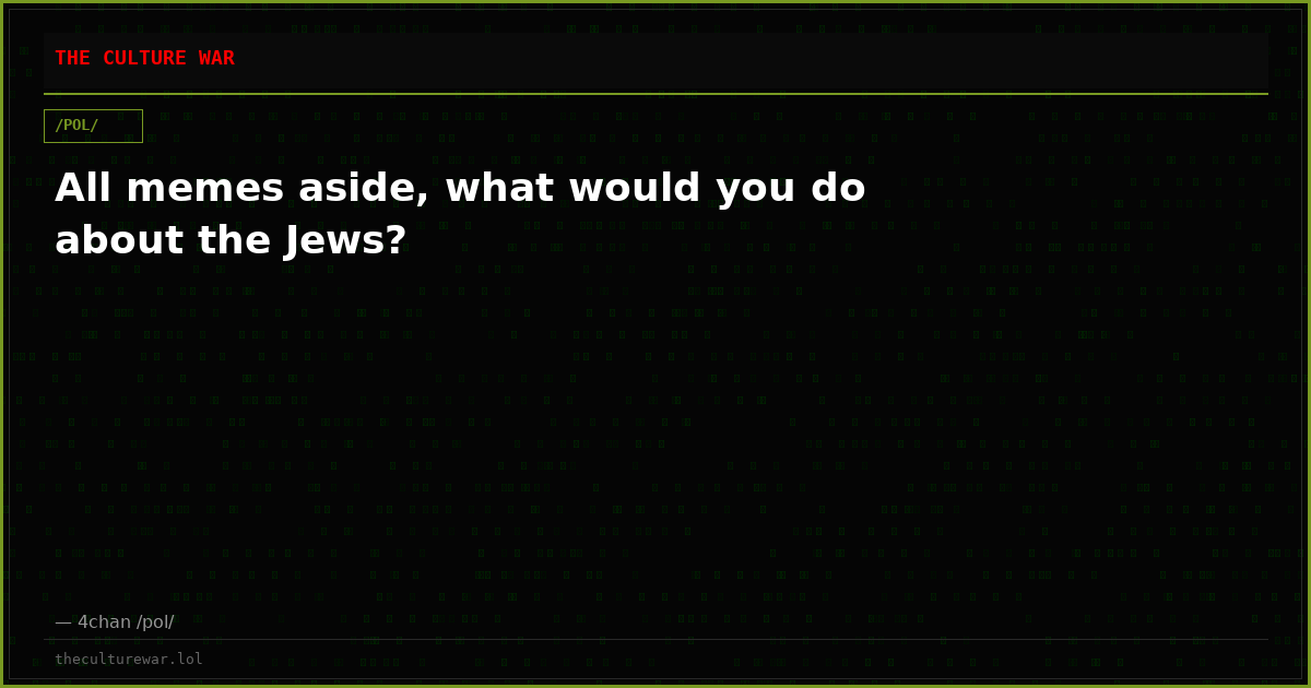 All memes aside, what would you do about the Jews?