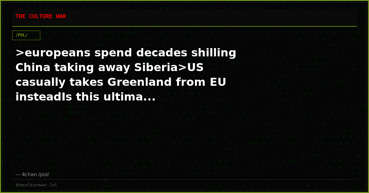 >europeans spend decades shilling China taking away Siberia>US casually takes Greenland from EU insteadIs this ultima...