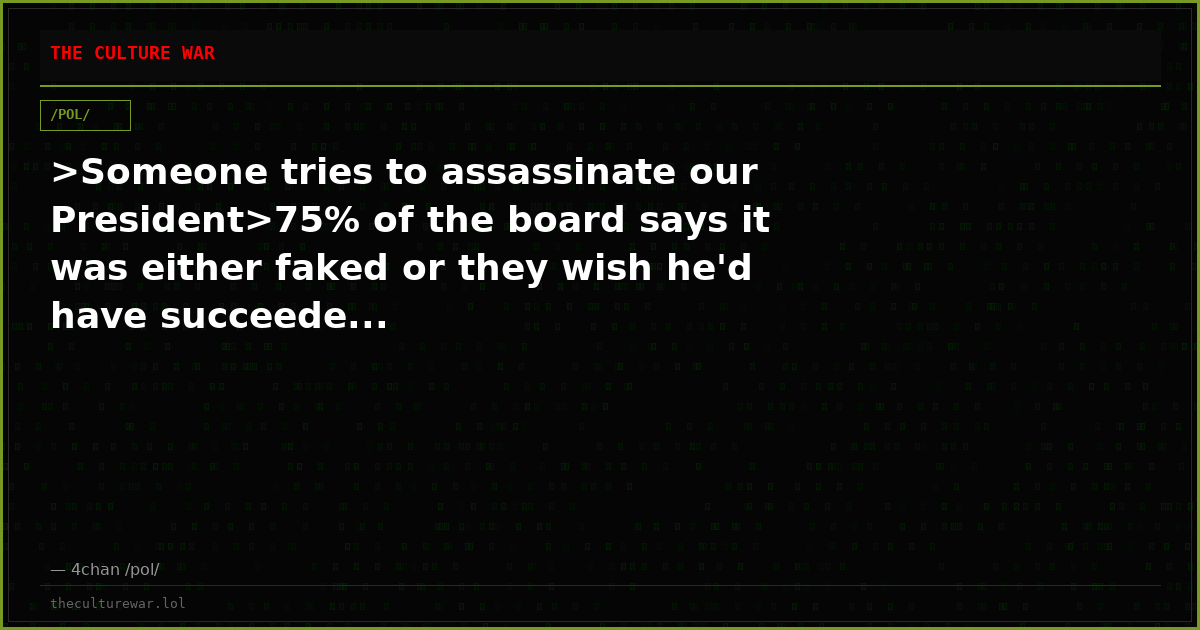 >Someone tries to assassinate our President>75% of the board says it was either faked or they wish he'd have succeede...