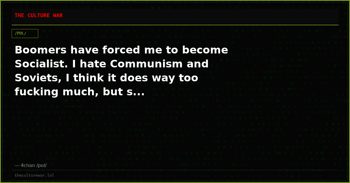 Boomers have forced me to become Socialist. I hate Communism and Soviets, I think it does way too fucking much, but s...