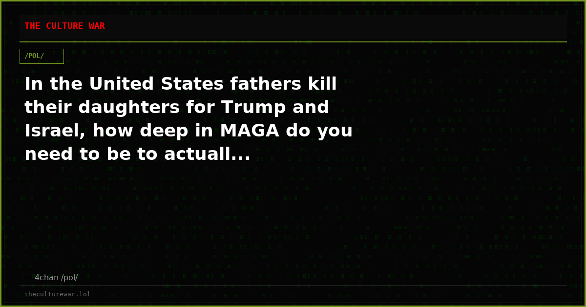 In the United States fathers kill their daughters for Trump and Israel, how deep in MAGA do you need to be to actuall...