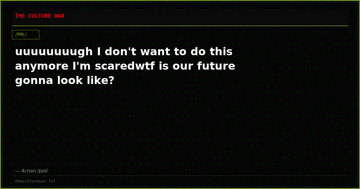 uuuuuuuugh I don't want to do this anymore I'm scaredwtf is our future gonna look like?