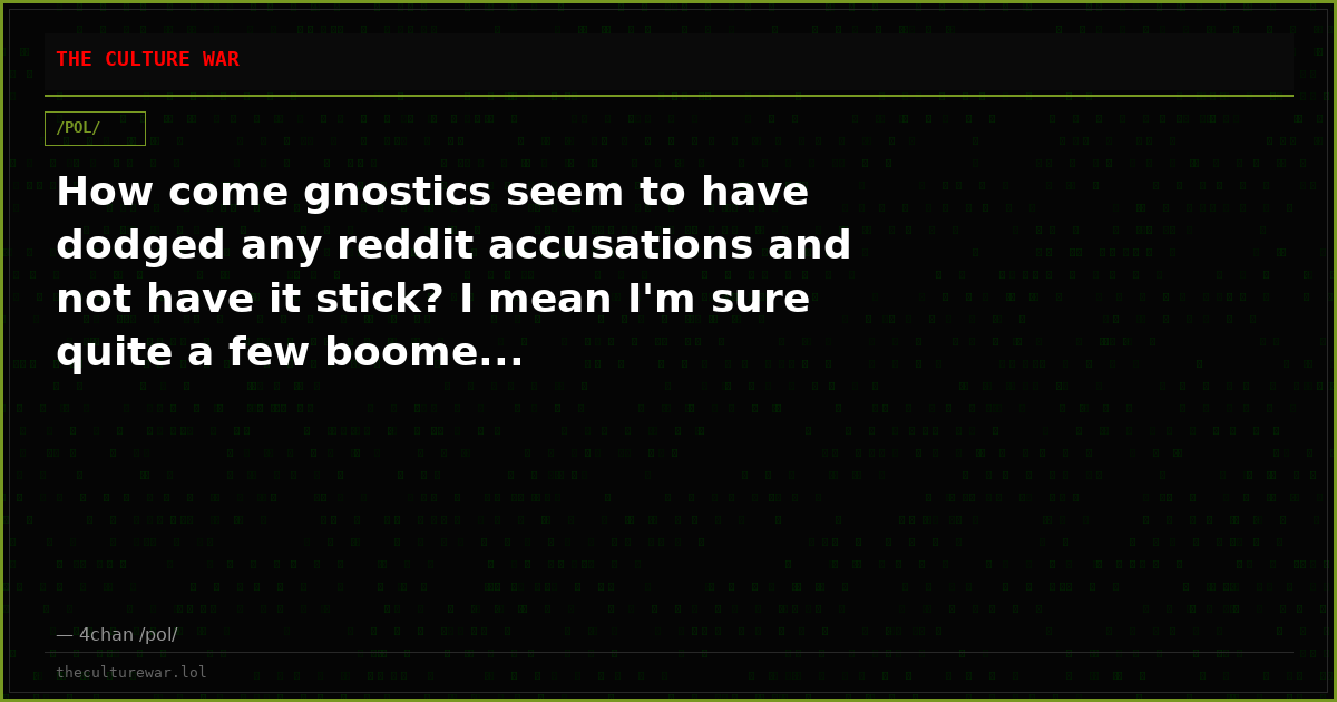 How come gnostics seem to have dodged any reddit accusations and not have it stick? I mean I'm sure quite a few boome...